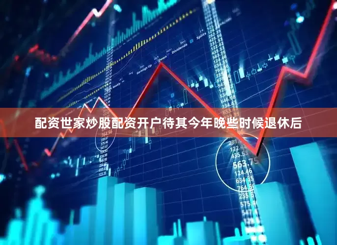配资世家炒股配资开户待其今年晚些时候退休后
