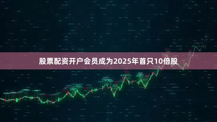 股票配资开户会员成为2025年首只10倍股