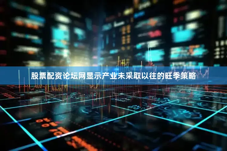 股票配资论坛网显示产业未采取以往的旺季策略