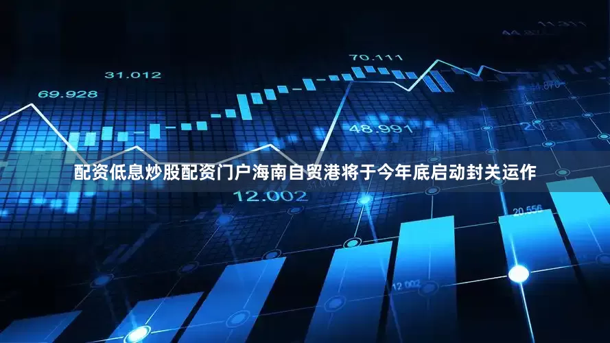 配资低息炒股配资门户海南自贸港将于今年底启动封关运作
