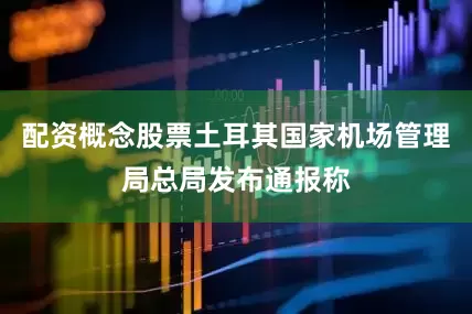 配资概念股票土耳其国家机场管理局总局发布通报称