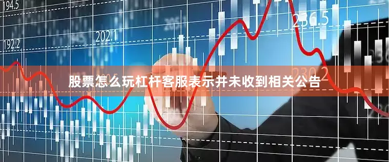 股票怎么玩杠杆客服表示并未收到相关公告