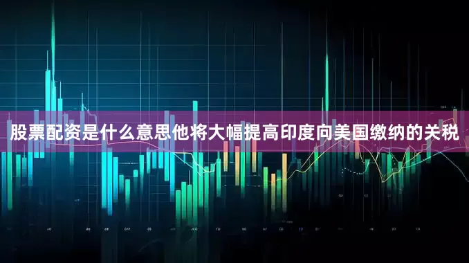 股票配资是什么意思他将大幅提高印度向美国缴纳的关税