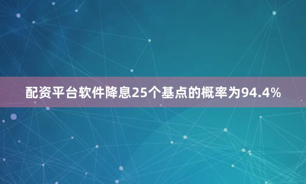 配资平台软件降息25个基点的概率为94.4%