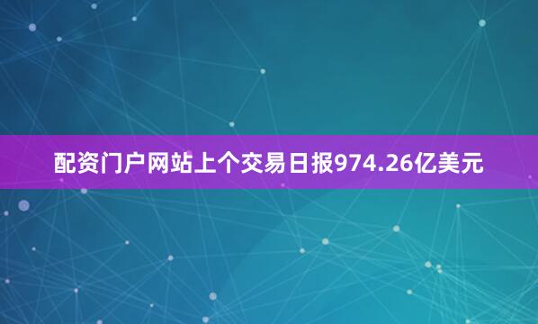 配资门户网站上个交易日报974.26亿美元