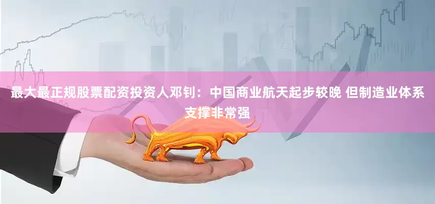 最大最正规股票配资投资人邓钊：中国商业航天起步较晚 但制造业体系支撑非常强