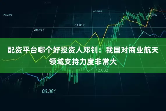 配资平台哪个好投资人邓钊：我国对商业航天领域支持力度非常大