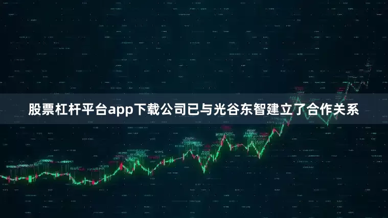 股票杠杆平台app下载公司已与光谷东智建立了合作关系