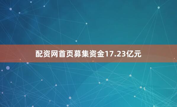 配资网首页募集资金17.23亿元
