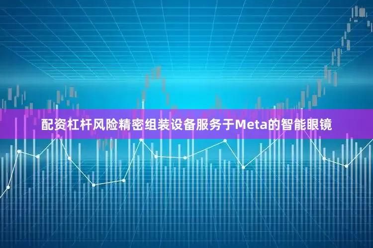 配资杠杆风险精密组装设备服务于Meta的智能眼镜