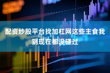 配资炒股平台找加杠网这些主食我到现在都没碰过