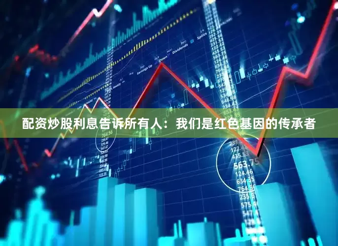 配资炒股利息告诉所有人：我们是红色基因的传承者