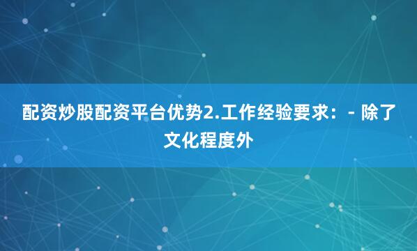 配资炒股配资平台优势2.工作经验要求：- 除了文化程度外