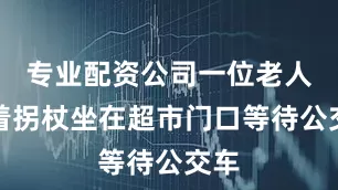 专业配资公司一位老人拄着拐杖坐在超市门口等待公交车