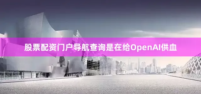 股票配资门户导航查询是在给OpenAI供血