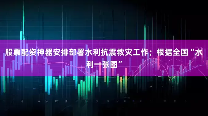 股票配资神器安排部署水利抗震救灾工作；根据全国“水利一张图”