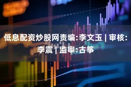 低息配资炒股网责编:李文玉 | 审核:李震 | 监审:古筝